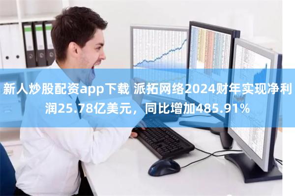 新人炒股配资app下载 派拓网络2024财年实现净利润25.78亿美元，同比增加485.91%