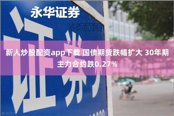 新人炒股配资app下载 国债期货跌幅扩大 30年期主力合约跌0.27%