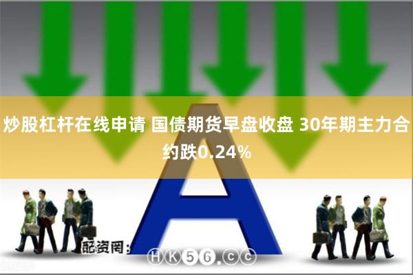 炒股杠杆在线申请 国债期货早盘收盘 30年期主力合约跌0.24%