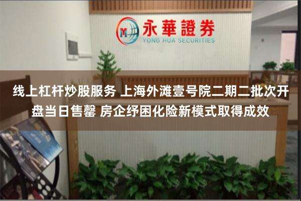 线上杠杆炒股服务 上海外滩壹号院二期二批次开盘当日售罄 房企纾困化险新模式取得成效