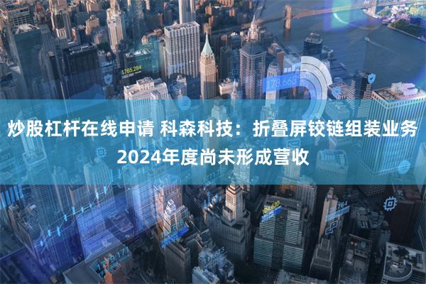 炒股杠杆在线申请 科森科技：折叠屏铰链组装业务2024年度尚未形成营收