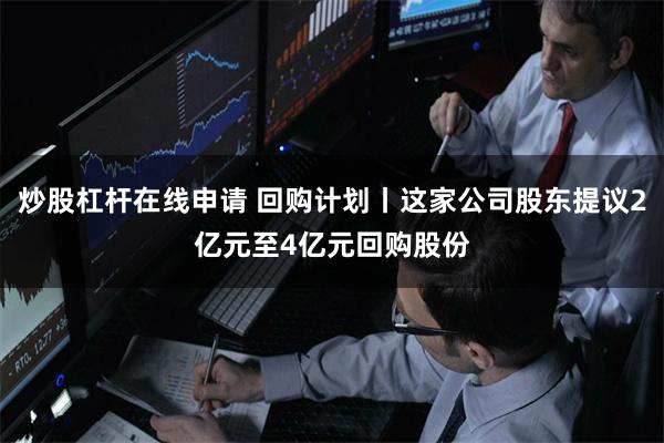 炒股杠杆在线申请 回购计划丨这家公司股东提议2亿元至4亿元回购股份