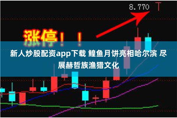 新人炒股配资app下载 鳇鱼月饼亮相哈尔滨 尽展赫哲族渔猎文化