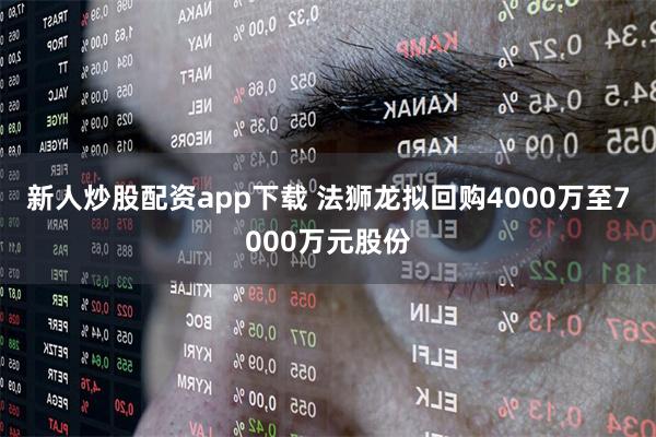 新人炒股配资app下载 法狮龙拟回购4000万至7000万元股份