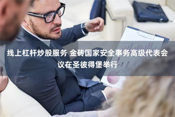 线上杠杆炒股服务 金砖国家安全事务高级代表会议在圣彼得堡举行