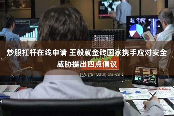 炒股杠杆在线申请 王毅就金砖国家携手应对安全威胁提出四点倡议