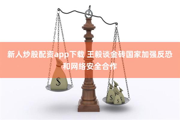 新人炒股配资app下载 王毅谈金砖国家加强反恐和网络安全合作