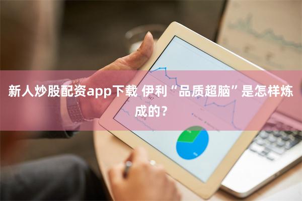 新人炒股配资app下载 伊利“品质超脑”是怎样炼成的？