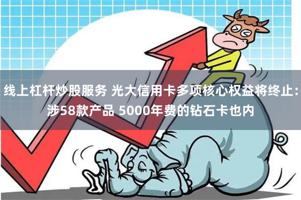 线上杠杆炒股服务 光大信用卡多项核心权益将终止：涉58款产品 5000年费的钻石卡也内