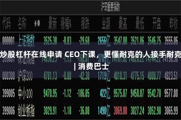 炒股杠杆在线申请 CEO下课，更懂耐克的人接手耐克 | 消费巴士