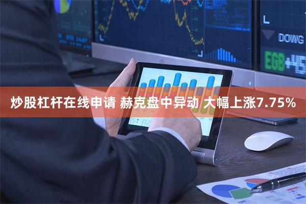 炒股杠杆在线申请 赫克盘中异动 大幅上涨7.75%