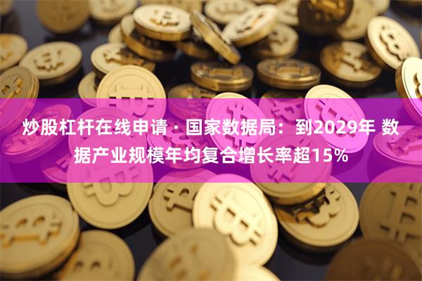 炒股杠杆在线申请 · 国家数据局：到2029年 数据产业规模年均复合增长率超15%