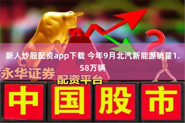 新人炒股配资app下载 今年9月北汽新能源销量1.58万辆