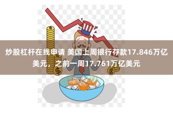 炒股杠杆在线申请 美国上周银行存款17.846万亿美元，之前一周17.761万亿美元