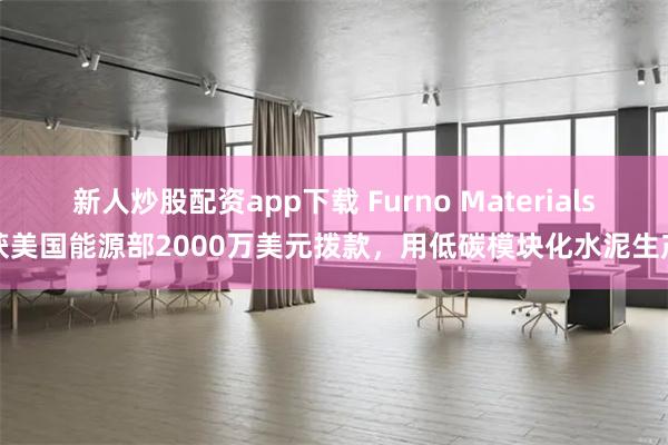 新人炒股配资app下载 Furno Materials获美国能源部2000万美元拨款，用低碳模块化水泥生产