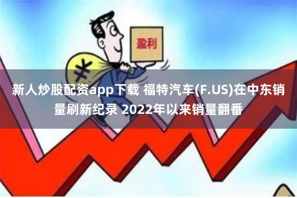 新人炒股配资app下载 福特汽车(F.US)在中东销量刷新纪录 2022年以来销量翻番