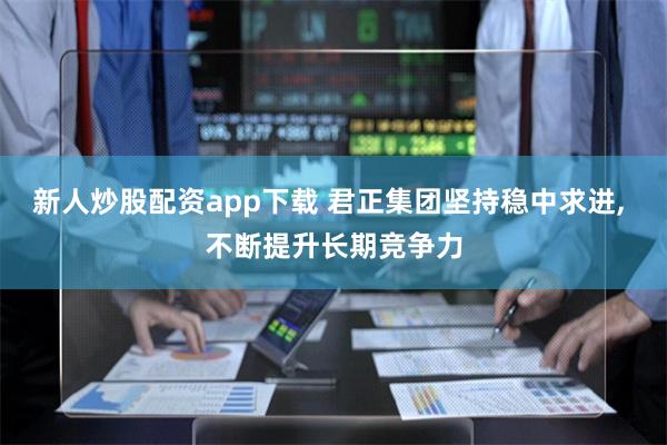 新人炒股配资app下载 君正集团坚持稳中求进, 不断提升长期竞争力