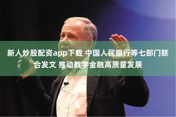 新人炒股配资app下载 中国人民银行等七部门联合发文 推动数字金融高质量发展