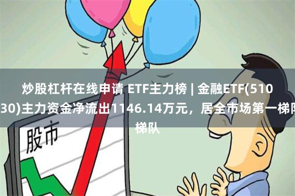 炒股杠杆在线申请 ETF主力榜 | 金融ETF(510230)主力资金净流出1146.14万元，居全市场第一梯队