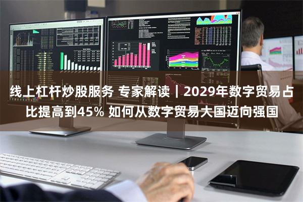 线上杠杆炒股服务 专家解读｜2029年数字贸易占比提高到45% 如何从数字贸易大国迈向强国