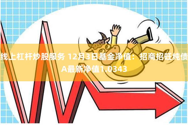 线上杠杆炒股服务 12月3日基金净值：招商招旺纯债A最新净值1.0343