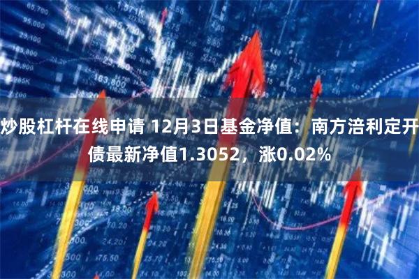 炒股杠杆在线申请 12月3日基金净值：南方涪利定开债最新净值1.3052，涨0.02%