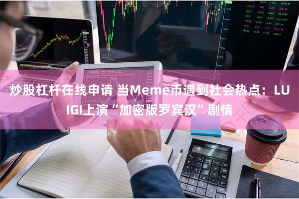 炒股杠杆在线申请 当Meme币遇到社会热点：LUIGI上演“加密版罗宾汉”剧情