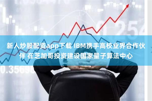 新人炒股配资app下载 IBM携手高校业界合作伙伴 在芝加哥投资建设国家量子算法中心