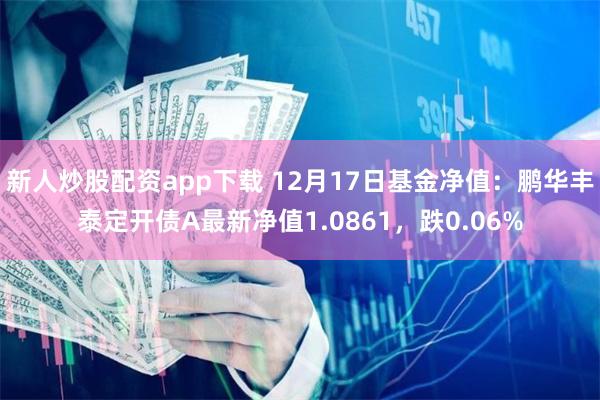 新人炒股配资app下载 12月17日基金净值：鹏华丰泰定开债A最新净值1.0861，跌0.06%